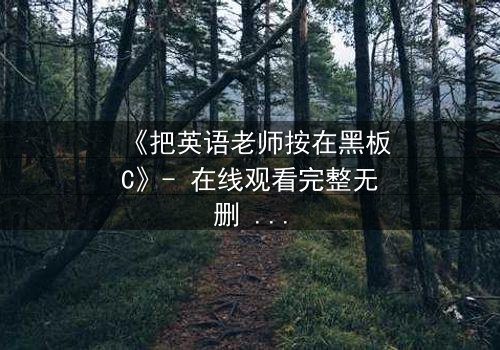 《把英语老师按在黑板C》- 在线观看完整无删 - 当课堂禁忌被打破时