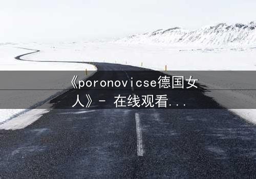 《poronovicse德国女人》- 在线观看完整无删 - 揭开她隐藏的致命秘密