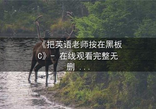 《把英语老师按在黑板C》- 在线观看完整无删 - 当课堂变成禁忌战场