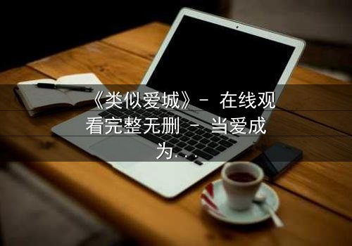 《类似爱城》- 在线观看完整无删 - 当爱成为谎言,真相如何破局?