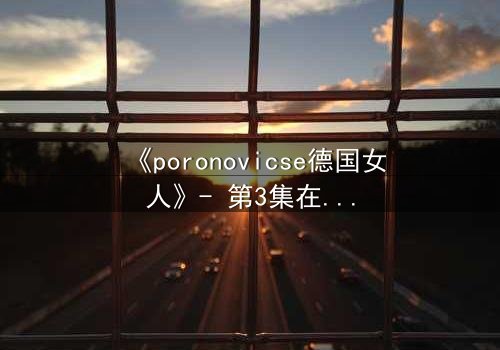 《poronovicse德国女人》- 第3集在线观看 - 揭开她隐藏的黑暗秘密