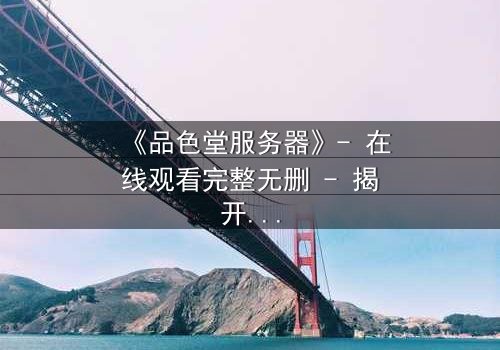 《品色堂服务器》- 在线观看完整无删 - 揭开数字世界的致命秘密
