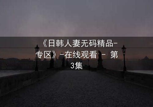 《日韩人妻无码精品-专区》-在线观看 - 第3集
