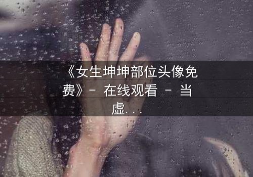 《女生坤坤部位头像免费》- 在线观看 - 当虚拟身份撕裂现实人生
