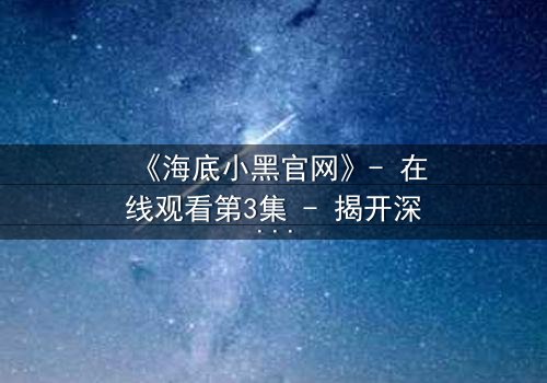 《海底小黑官网》- 在线观看第3集 - 揭开深海秘密的惊悚之旅