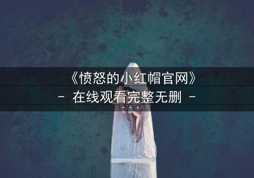 《愤怒的小红帽官网》- 在线观看完整无删 - 当童话被黑暗吞噬,谁将揭开真相?