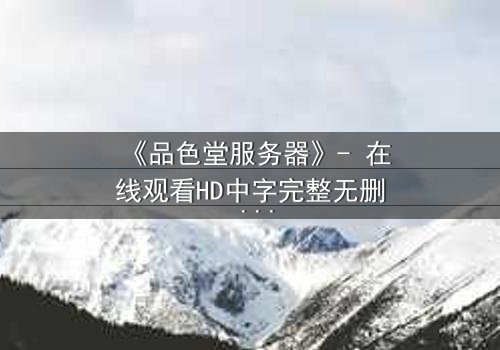 《品色堂服务器》- 在线观看HD中字完整无删 - 揭开数字迷宫的致命诱惑