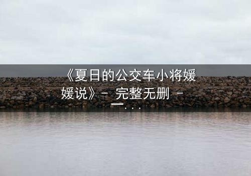 《夏日的公交车小将媛媛说》- 完整无删 - 一场夏日公交上的秘密告白引爆青春风暴