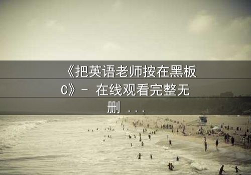 《把英语老师按在黑板C》- 在线观看完整无删 - 当教室禁忌被彻底打破