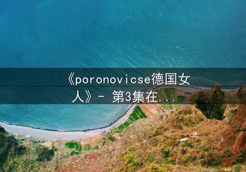 《poronovicse德国女人》- 第3集在线观看 - 揭开她隐藏的黑暗秘密