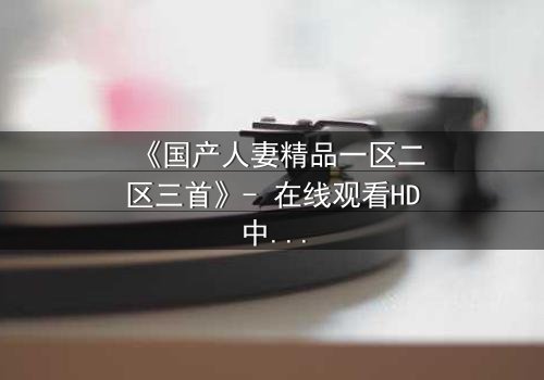 《国产人妻精品一区二区三首》- 在线观看HD中字 - 完整无删第3集