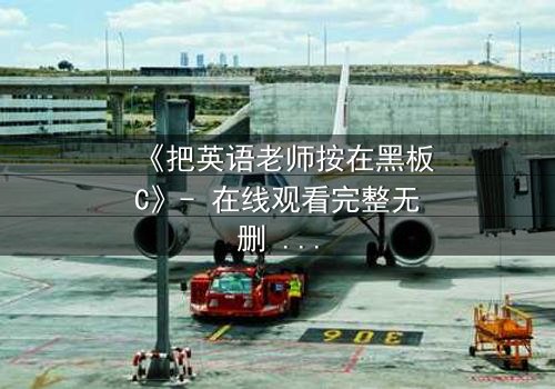 《把英语老师按在黑板C》- 在线观看完整无删 - 当教室禁忌被打破时