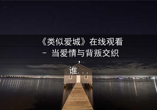 《类似爱城》在线观看 - 当爱情与背叛交织,谁能全身而退?