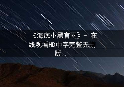 《海底小黑官网》- 在线观看HD中字完整无删版 - 揭开深海秘密的惊魂之旅
