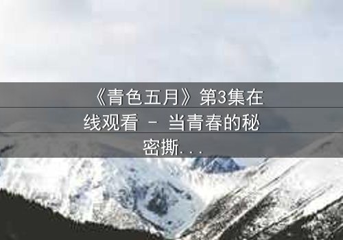 《青色五月》第3集在线观看 - 当青春的秘密撕裂五月的宁静