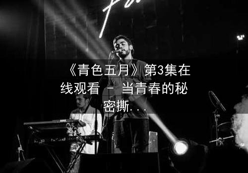 《青色五月》第3集在线观看 - 当青春的秘密撕裂五月的天空