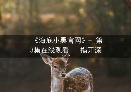 《海底小黑官网》- 第3集在线观看 - 揭开深海谜团,你敢直面真相吗?
