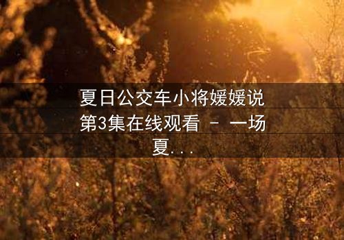 夏日公交车小将媛媛说第3集在线观看 - 一场夏日公交上的秘密对话，将改变一切！