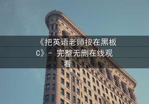 《把英语老师按在黑板C》- 完整无删在线观看 - 当课堂禁忌被彻底打破