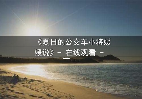 《夏日的公交车小将媛媛说》- 在线观看 - 一场夏日公交上的秘密告白引爆青春风暴