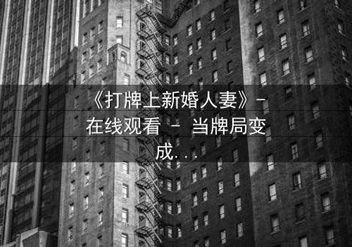 《打牌上新婚人妻》- 在线观看 - 当牌局变成婚姻的赌局,谁将输掉一切?