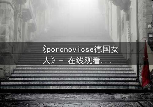 《poronovicse德国女人》- 在线观看HD中字 - 揭开禁忌之恋的黑暗真相