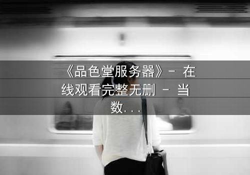 《品色堂服务器》- 在线观看完整无删 - 当数据成为致命陷阱