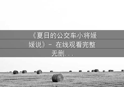 《夏日的公交车小将媛媛说》- 在线观看完整无删 - 一场夏日公交上的秘密告白引爆青春风暴