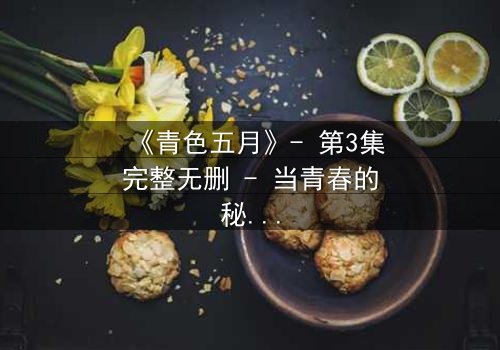 《青色五月》- 第3集完整无删 - 当青春的秘密撕裂五月的宁静