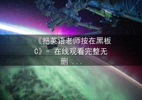 《把英语老师按在黑板C》- 在线观看完整无删 - 当课堂禁忌被打破时