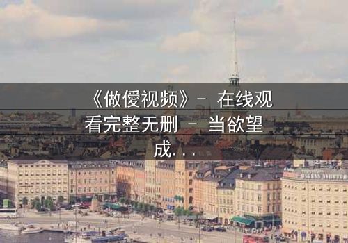 《做僾视频》- 在线观看完整无删 - 当欲望成为陷阱,谁在幕后操控一切?