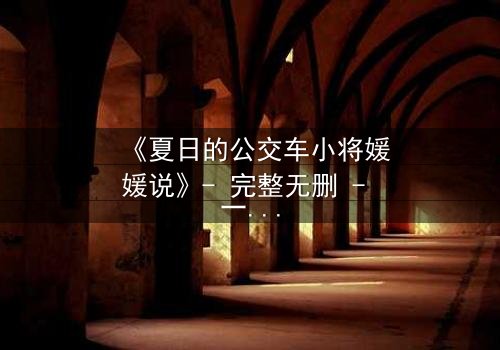 《夏日的公交车小将媛媛说》- 完整无删 - 一场夏日公交上的青春风暴,你敢直面吗?