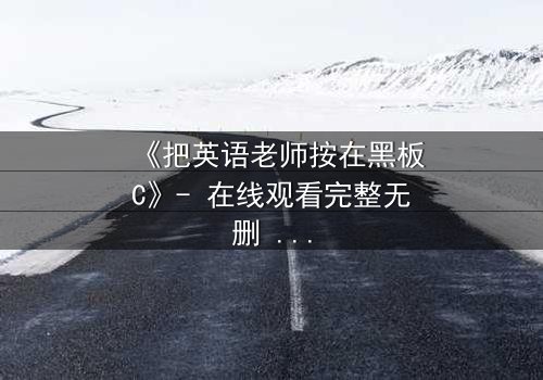 《把英语老师按在黑板C》- 在线观看完整无删 - 当教室禁忌被彻底打破