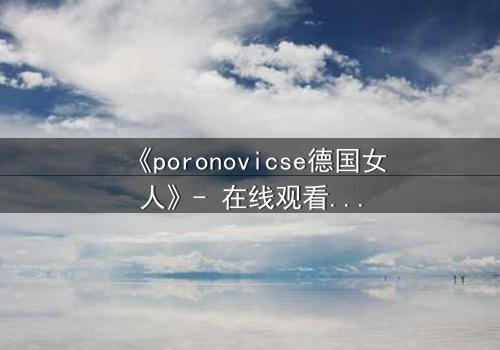 《poronovicse德国女人》- 在线观看HD中字 - 揭开禁忌之恋的残酷真相