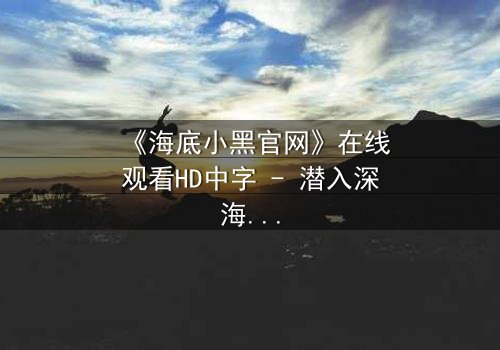 《海底小黑官网》在线观看HD中字 - 潜入深海,揭开人性与科技的终极博弈
