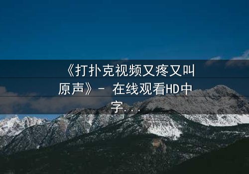 《打扑克视频又疼又叫原声》- 在线观看HD中字 - 一场扑克背后的生死赌局