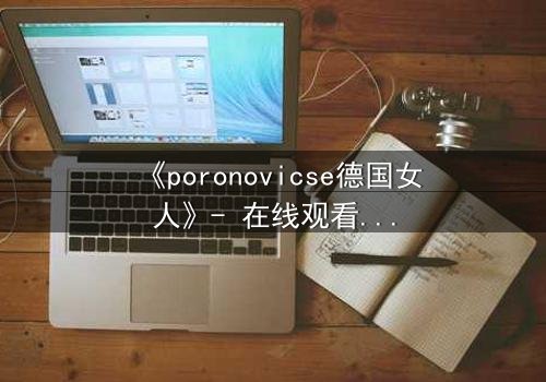 《poronovicse德国女人》- 在线观看完整无删 - 揭开禁忌之恋的惊天秘密