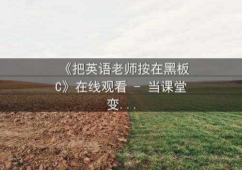《把英语老师按在黑板C》在线观看 - 当课堂变成禁忌战场