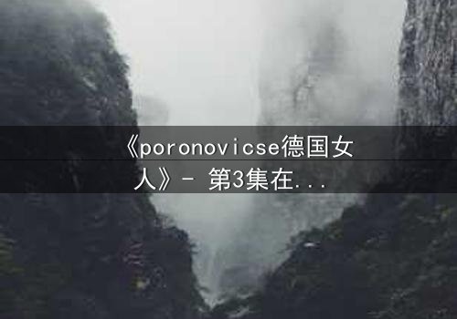 《poronovicse德国女人》- 第3集在线观看 - 揭开她隐藏的黑暗秘密