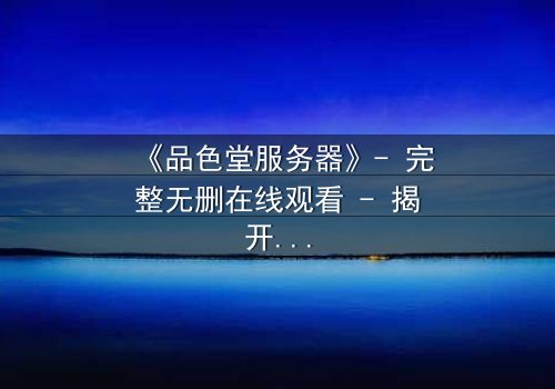 《品色堂服务器》- 完整无删在线观看 - 揭开数字世界的致命秘密