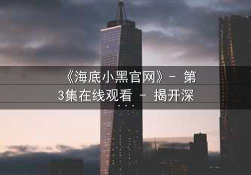 《海底小黑官网》- 第3集在线观看 - 揭开深海秘密的惊险之旅