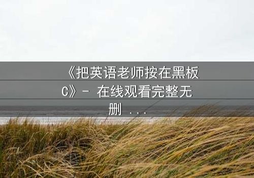 《把英语老师按在黑板C》- 在线观看完整无删 - 当教室禁忌被彻底打破