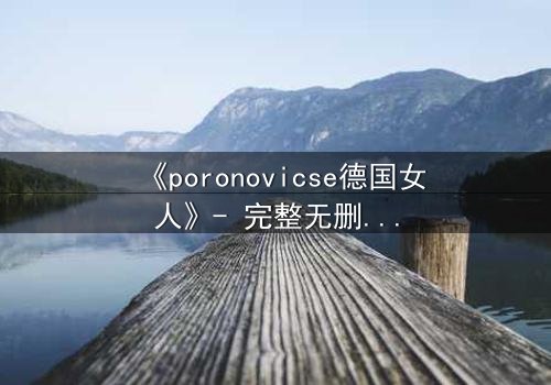 《poronovicse德国女人》- 完整无删在线观看 - 揭开她隐藏的致命秘密