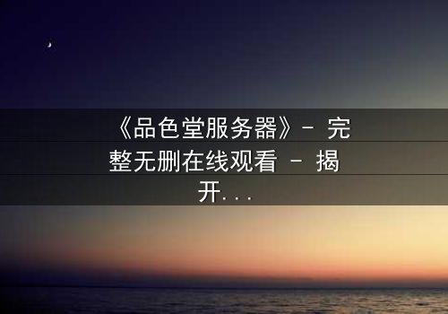 《品色堂服务器》- 完整无删在线观看 - 揭开数据背后的惊天秘密