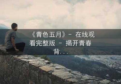 《青色五月》- 在线观看完整版 - 揭开青春背后的残酷真相