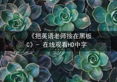 《把英语老师按在黑板C》- 在线观看HD中字 - 当教室禁忌被点燃