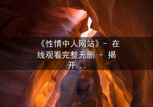 《性情中人网站》- 在线观看完整无删 - 揭开人性最深层的秘密
