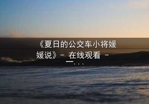 《夏日的公交车小将媛媛说》- 在线观看 - 一场夏日公交上的青春风暴