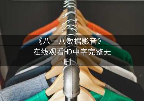 《八一八数据影音》- 在线观看HD中字完整无删 - 数据泄露背后的致命真相
