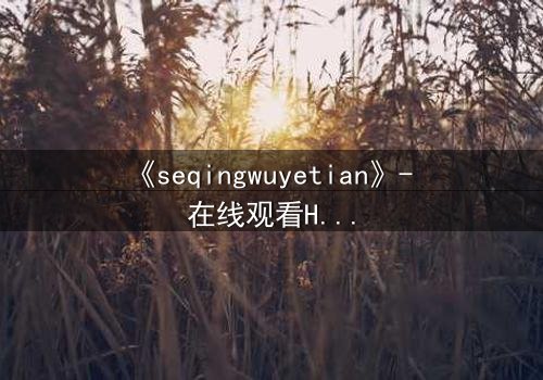 《seqingwuyetian》- 在线观看HD中字 - 一场禁忌之恋的致命诱惑